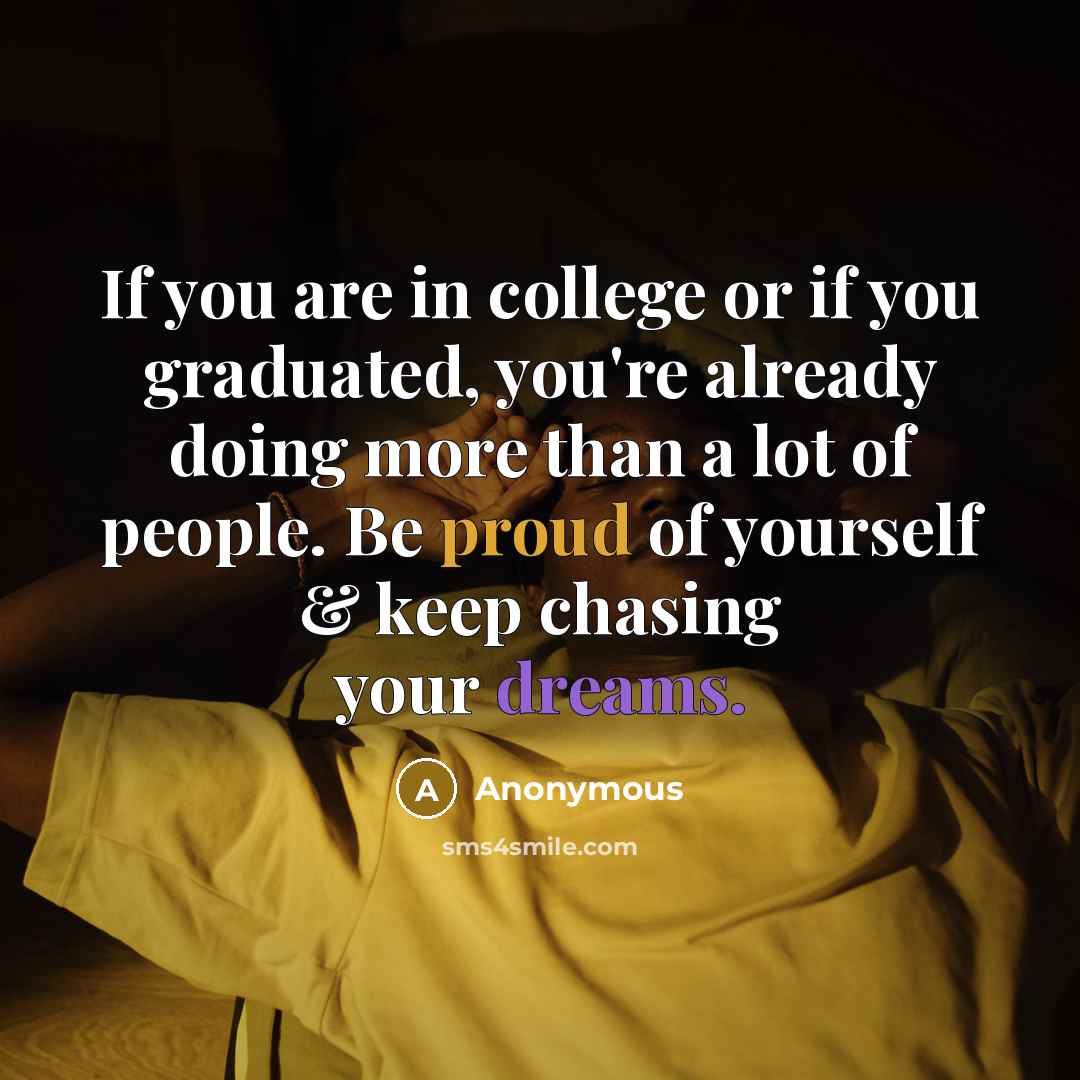 “If you are in college or if you graduated, you're already doing more than a lot of people. Be proud of yourself & keep chasing your dreams.” quote by Anonymous
