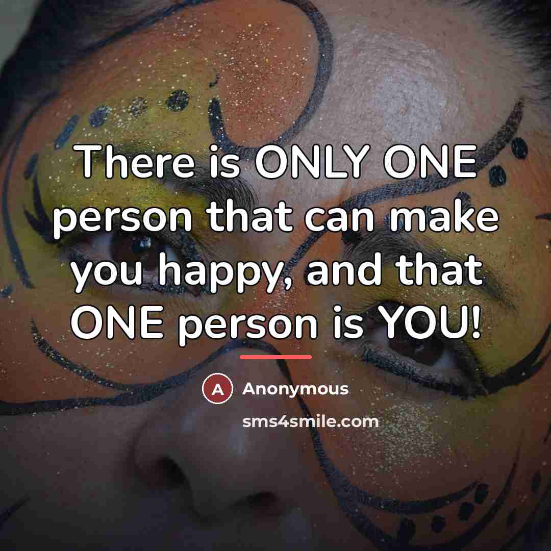 “There is ONLY ONE person that can make you happy,…” quote by Anonymous