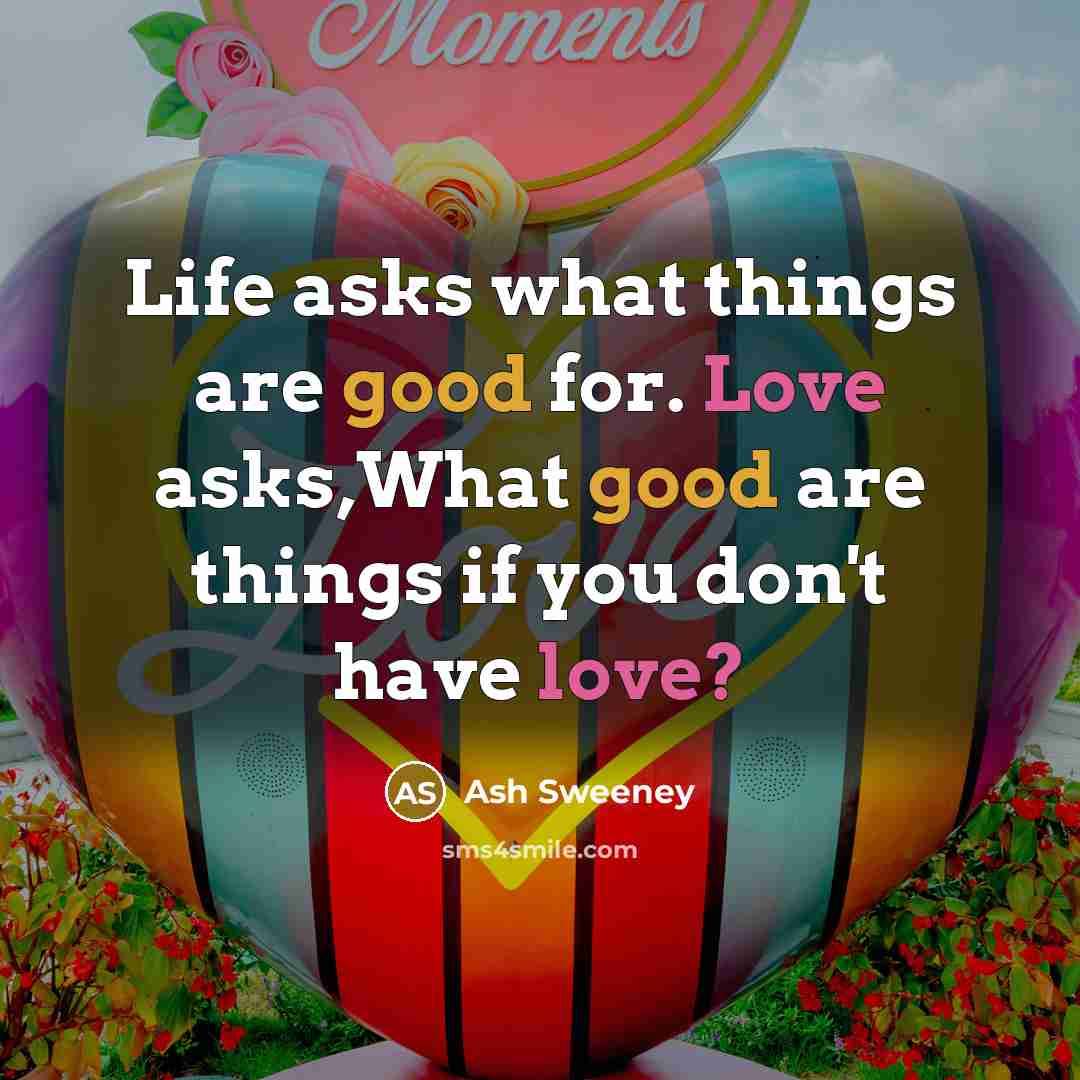 “Life asks what things are good for. Love asks,What good…” quote by Ash Sweeney