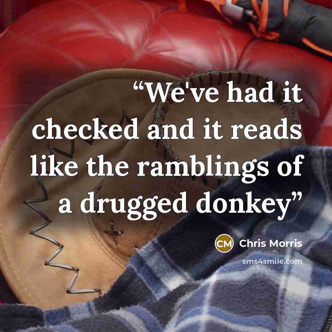 “We've had it checked and it reads like the ramblings of a drugged donkey” quote by Chris Morris