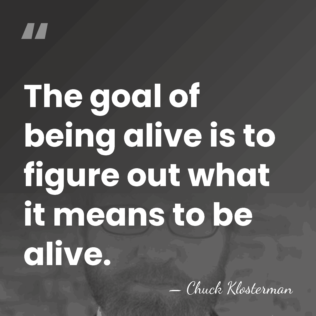 The goal of being alive is to figure out what it means&hellip; - Chuck Klosterman