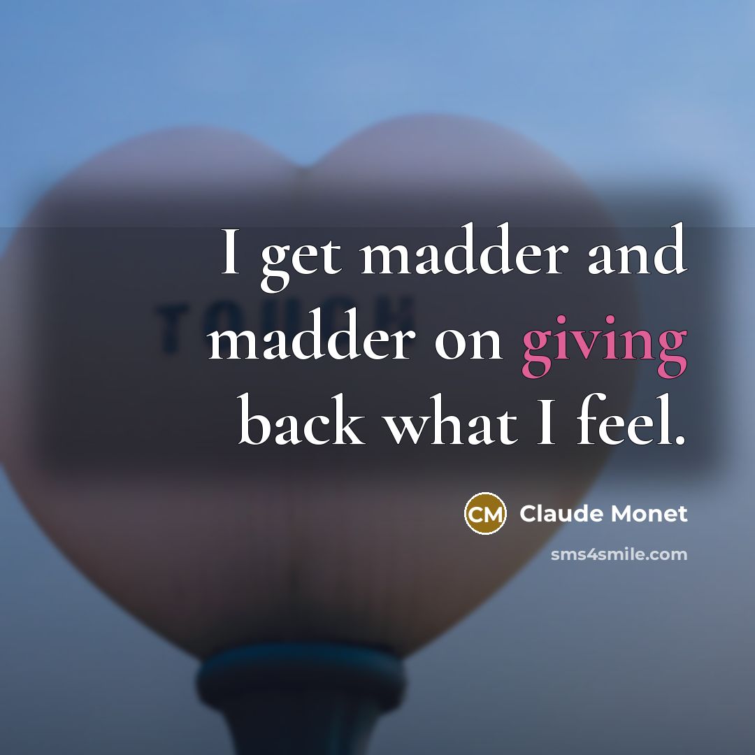 “I get madder and madder on giving back what I feel.” quote by Claude Monet