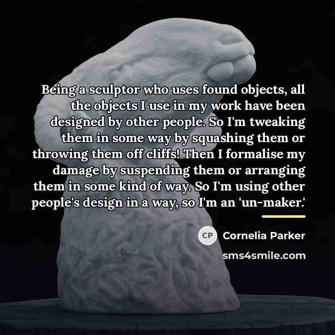 “Being a sculptor who uses found objects, all the objects…” quote by Cornelia Parker