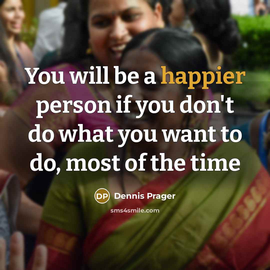 “You will be a happier person if you don't do what you want to do, most of the time” quote by Dennis Prager