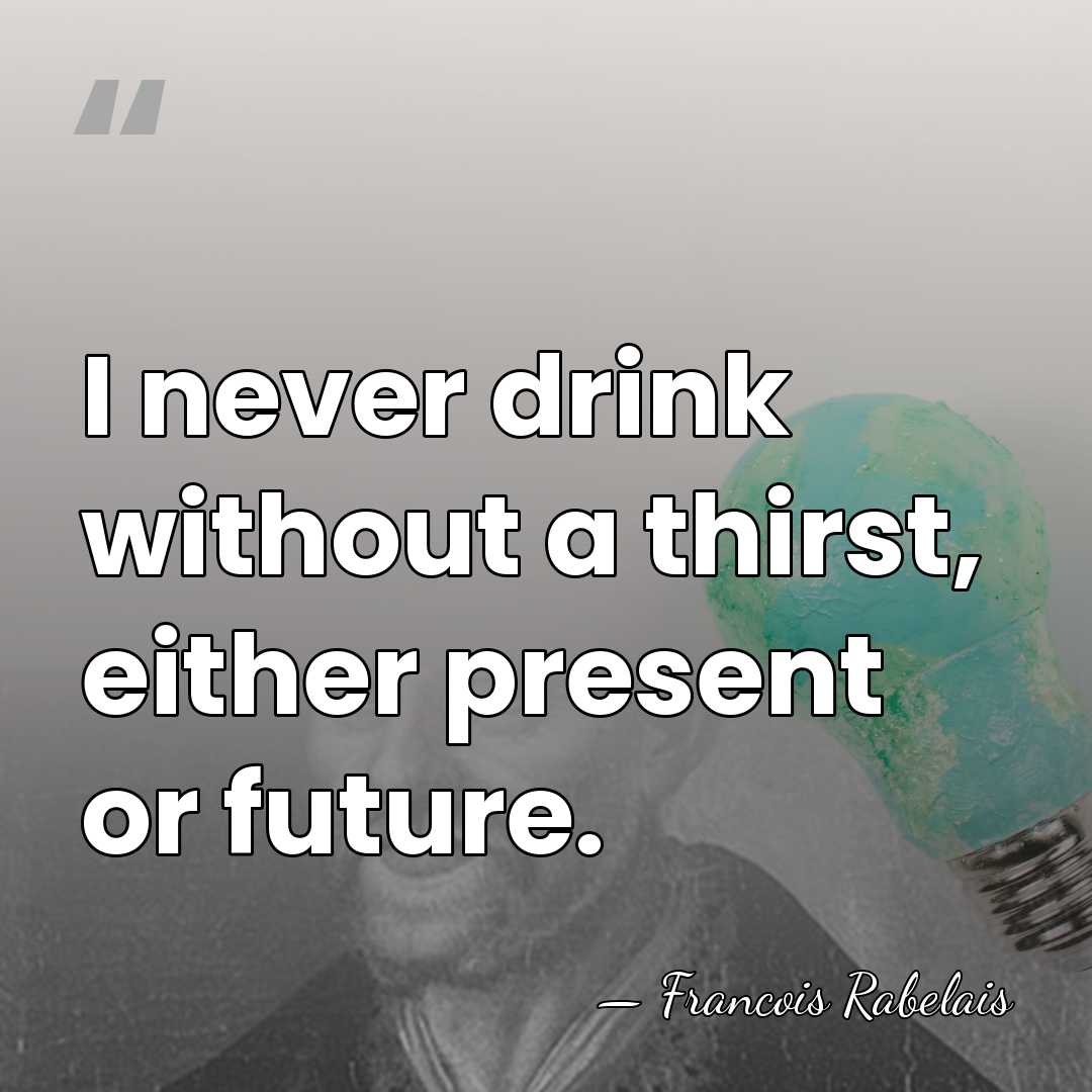 I never drink without a thirst, either present or future. - Francois Rabelais