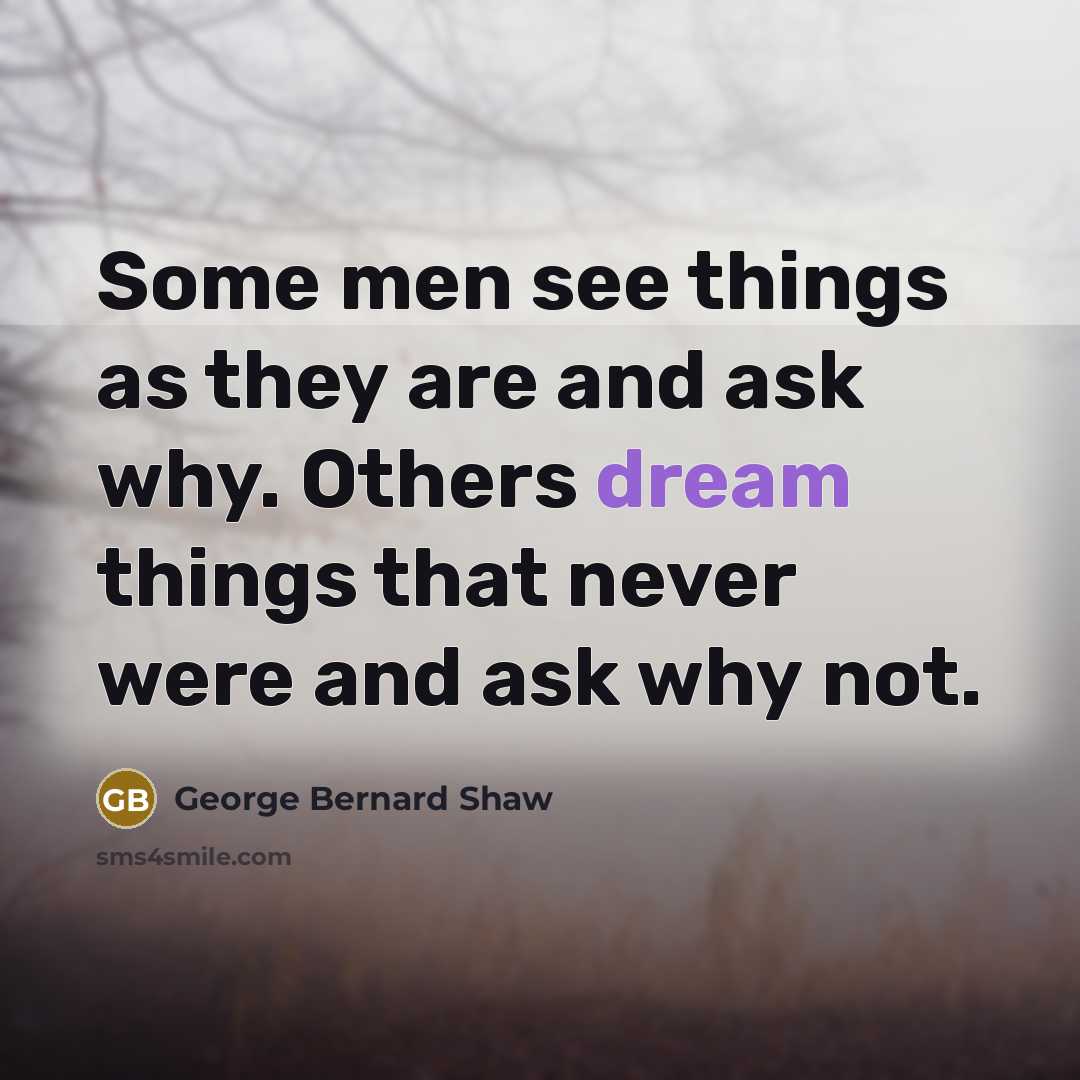 “Some men see things as they are and ask why. Others dream things that never were and ask why not.” quote by George Bernard Shaw