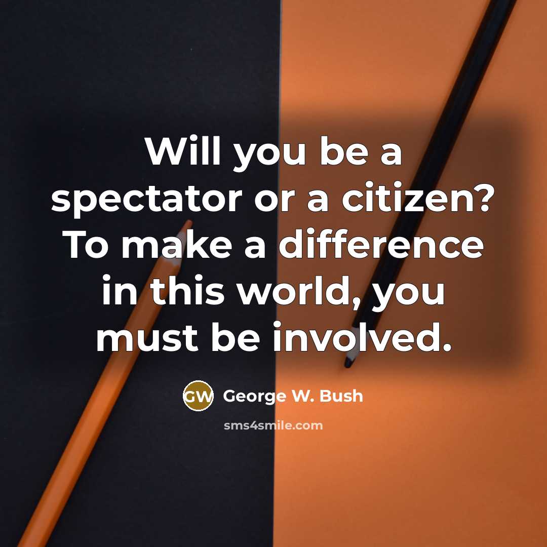 “Will you be a spectator or a citizen? To make a difference in this world, you must be involved.” quote by George W. Bush