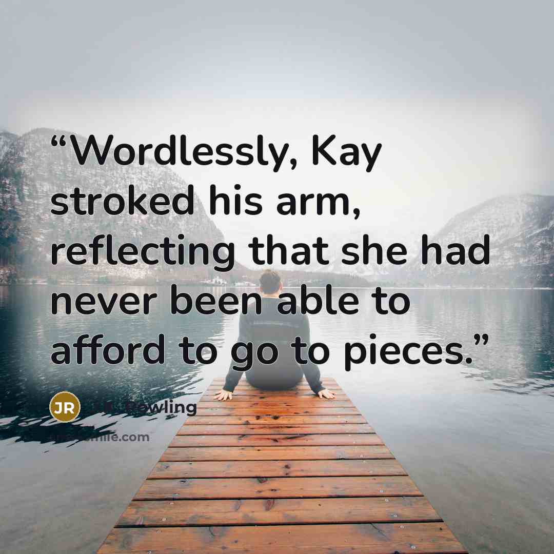 “Wordlessly, Kay stroked his arm, reflecting that she had never been able to afford to go to pieces.” quote by J.K. Rowling