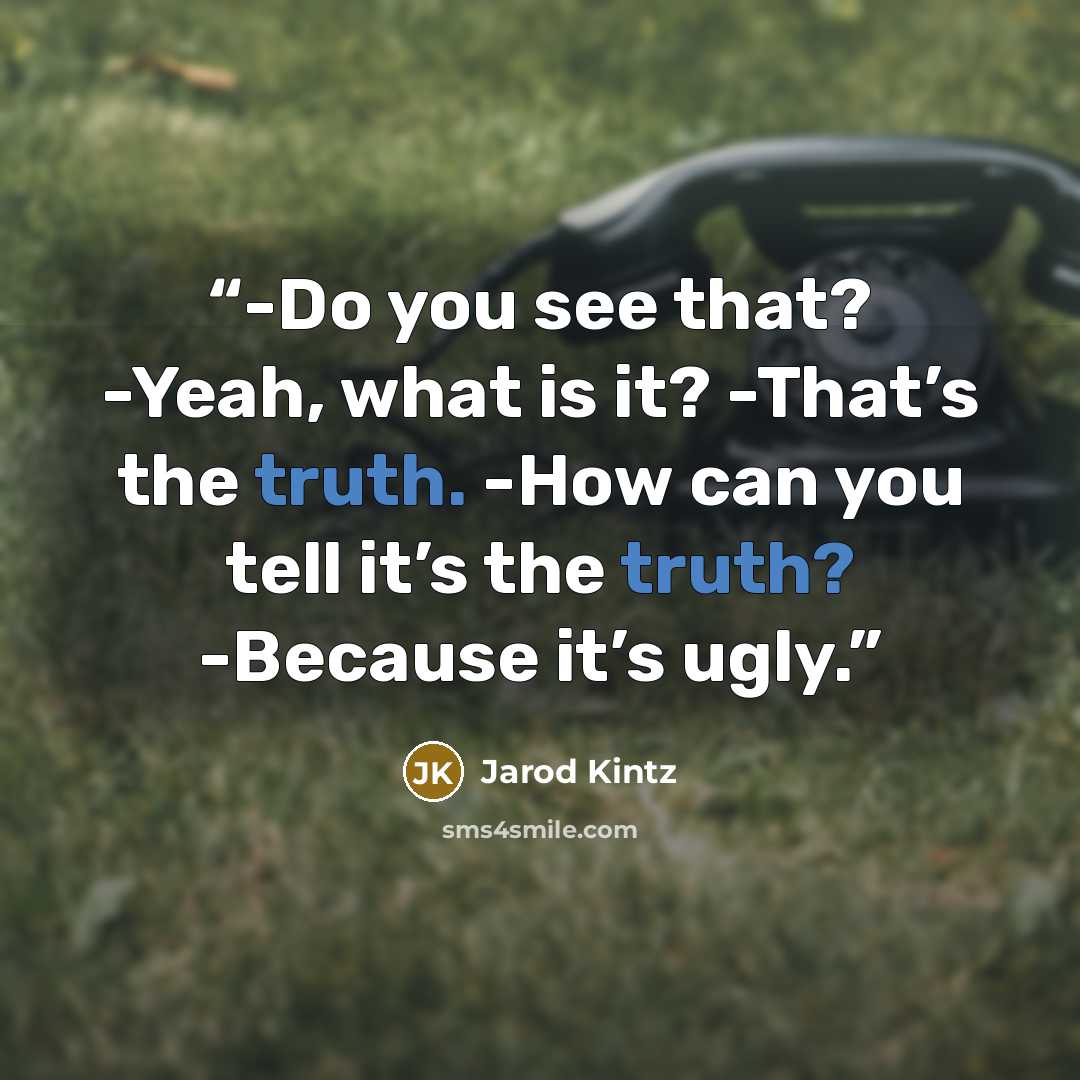 “-Do you see that? -Yeah, what is it? -That’s the truth. -How can you tell it’s the truth? -Because it’s ugly.” quote by Jarod Kintz