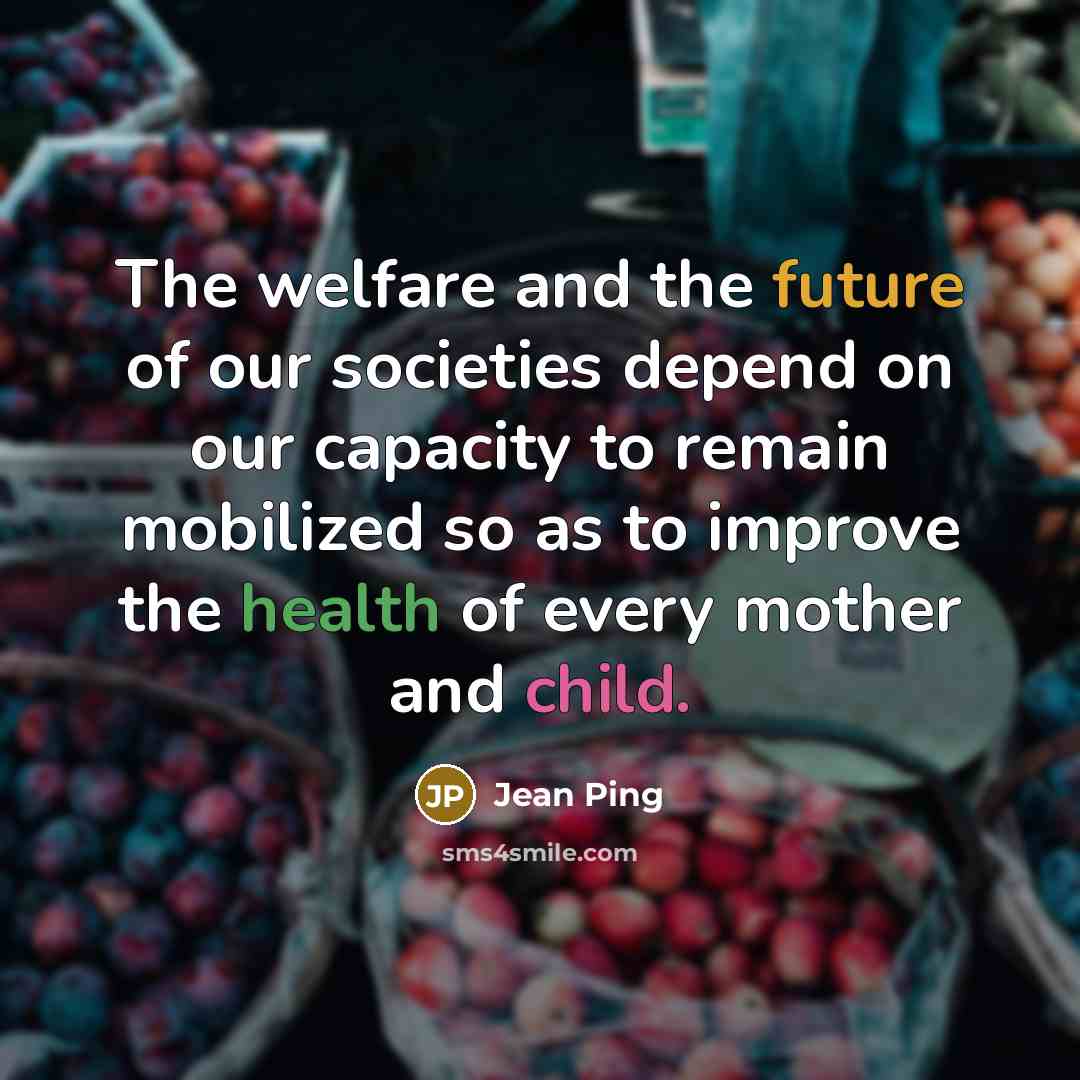 “The welfare and the future of our societies depend on our capacity to remain mobilized so as to improve the health of every mother and child.” quote by Jean Ping