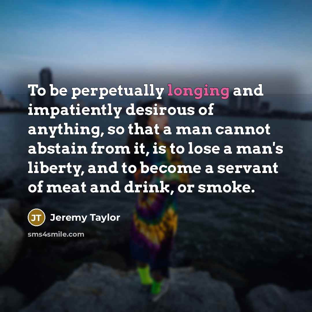 “To be perpetually longing and impatiently desirous of anything, so…” quote by Jeremy Taylor