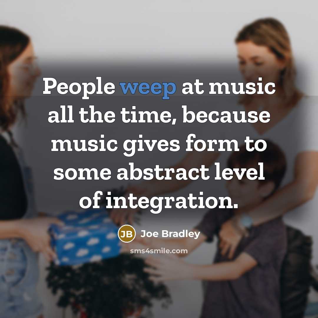 “People weep at music all the time, because music gives…” quote by Joe Bradley