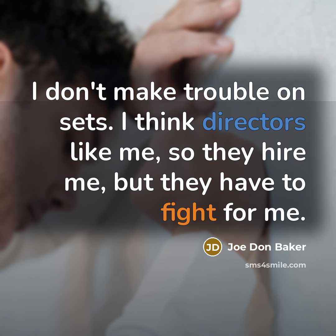 “I don't make trouble on sets. I think directors like me, so they hire me, but they have to fight for me.” quote by Joe Don Baker