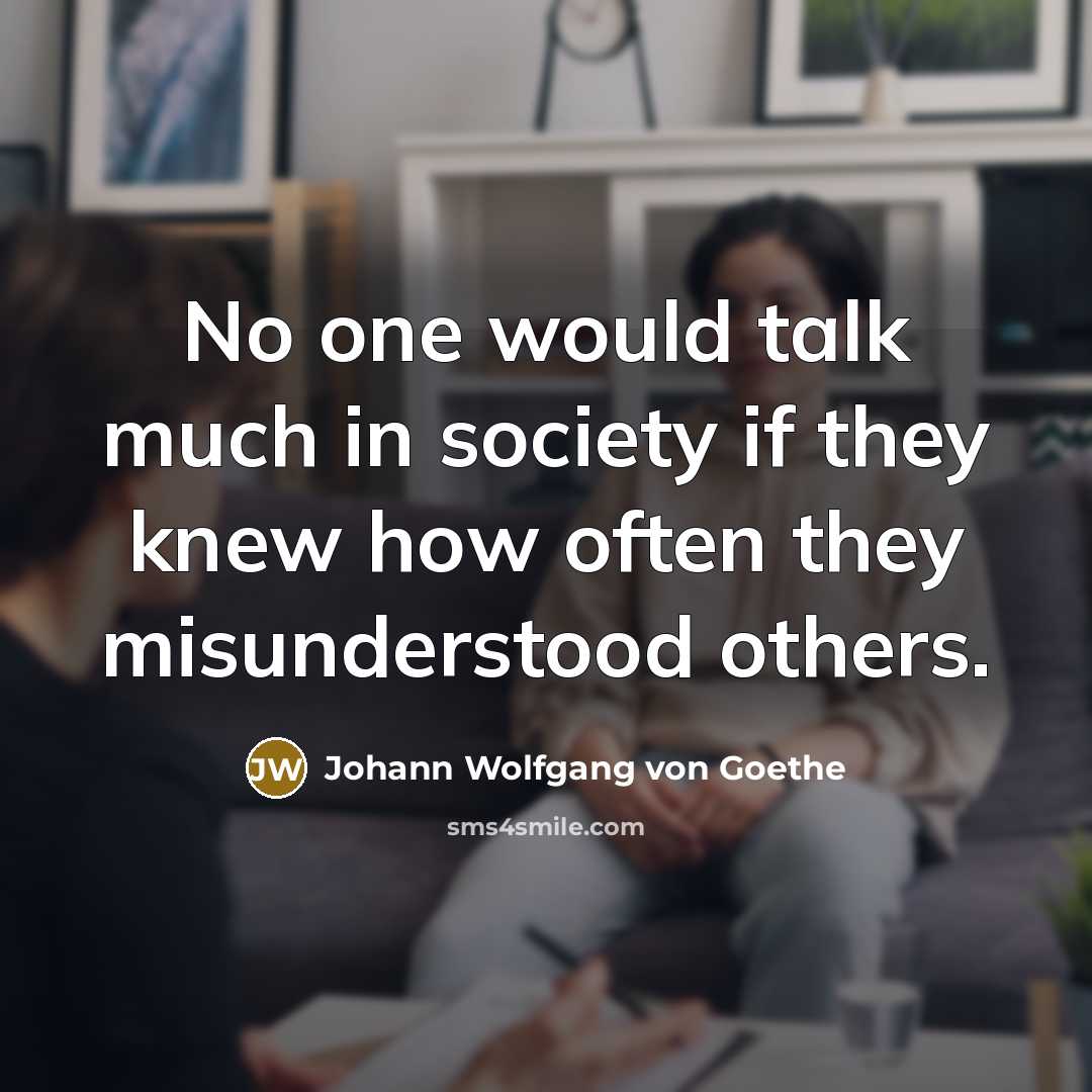 “No one would talk much in society if they knew how often they misunderstood others.” quote by Johann Wolfgang von Goethe