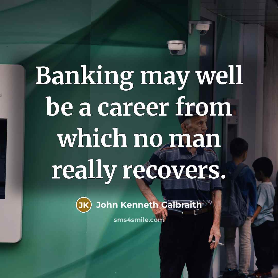 “Banking may well be a career from which no man…” quote by John Kenneth Galbraith