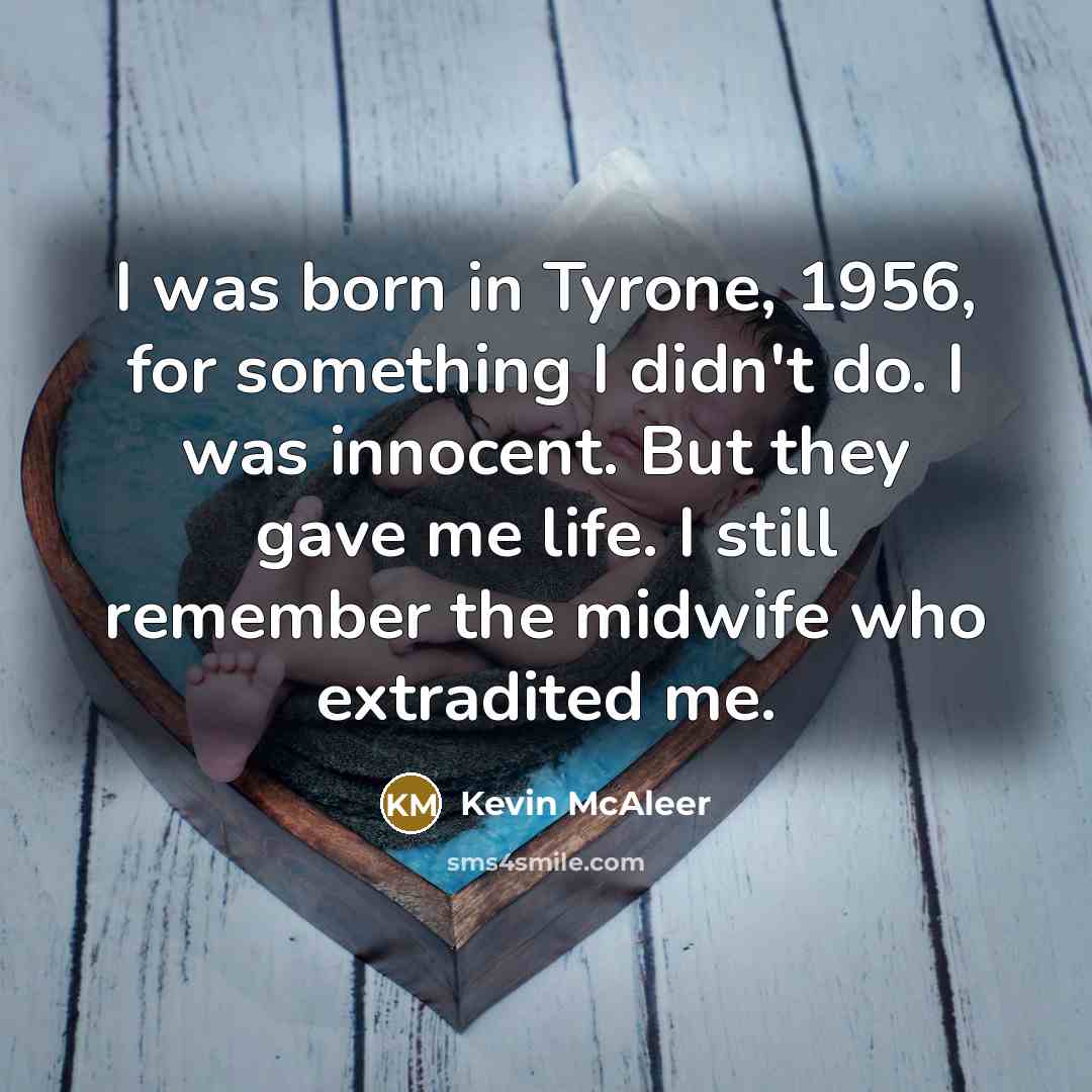 “I was born in Tyrone, 1956, for something I didn't do. I was innocent. But they gave me life. I still remember the midwife who extradited me.” quote by Kevin McAleer