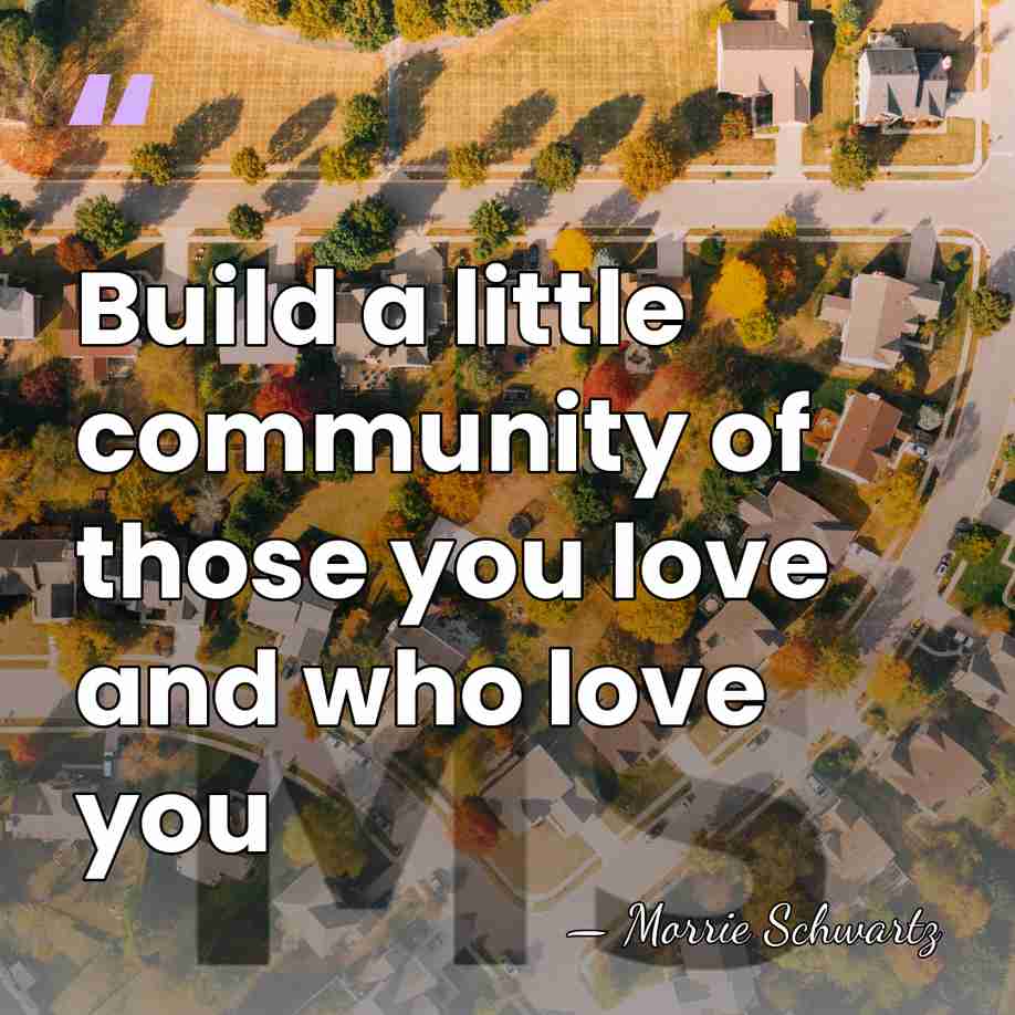 Build a little community of those you love and who love you - Morrie Schwartz