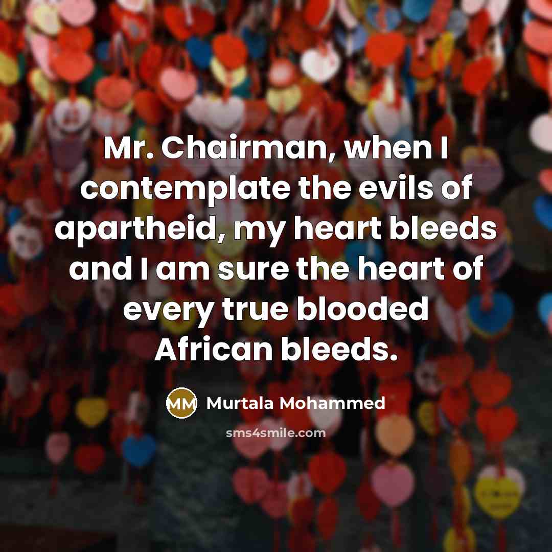 “Mr. Chairman, when I contemplate the evils of apartheid, my heart bleeds and I am sure the heart of every true blooded African bleeds.” quote by Murtala Mohammed
