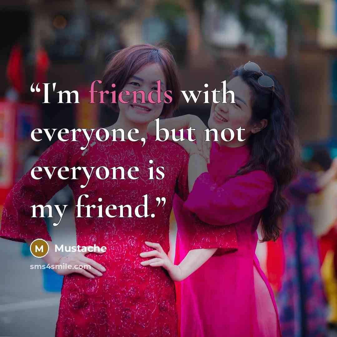 “I'm friends with everyone, but not everyone is my friend.” quote by Mustache