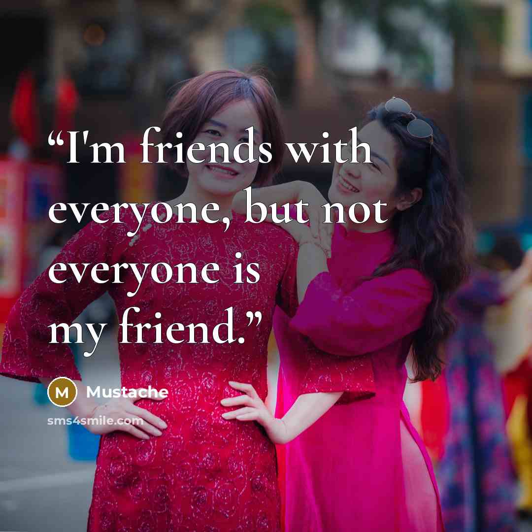 “I'm friends with everyone, but not everyone is my friend.” quote by Mustache