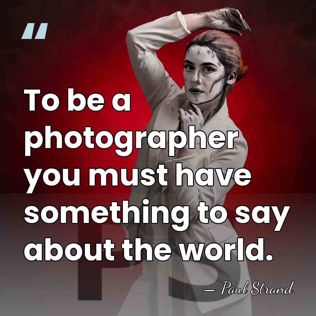 To be a photographer you must have something to say about the world. - Paul Strand