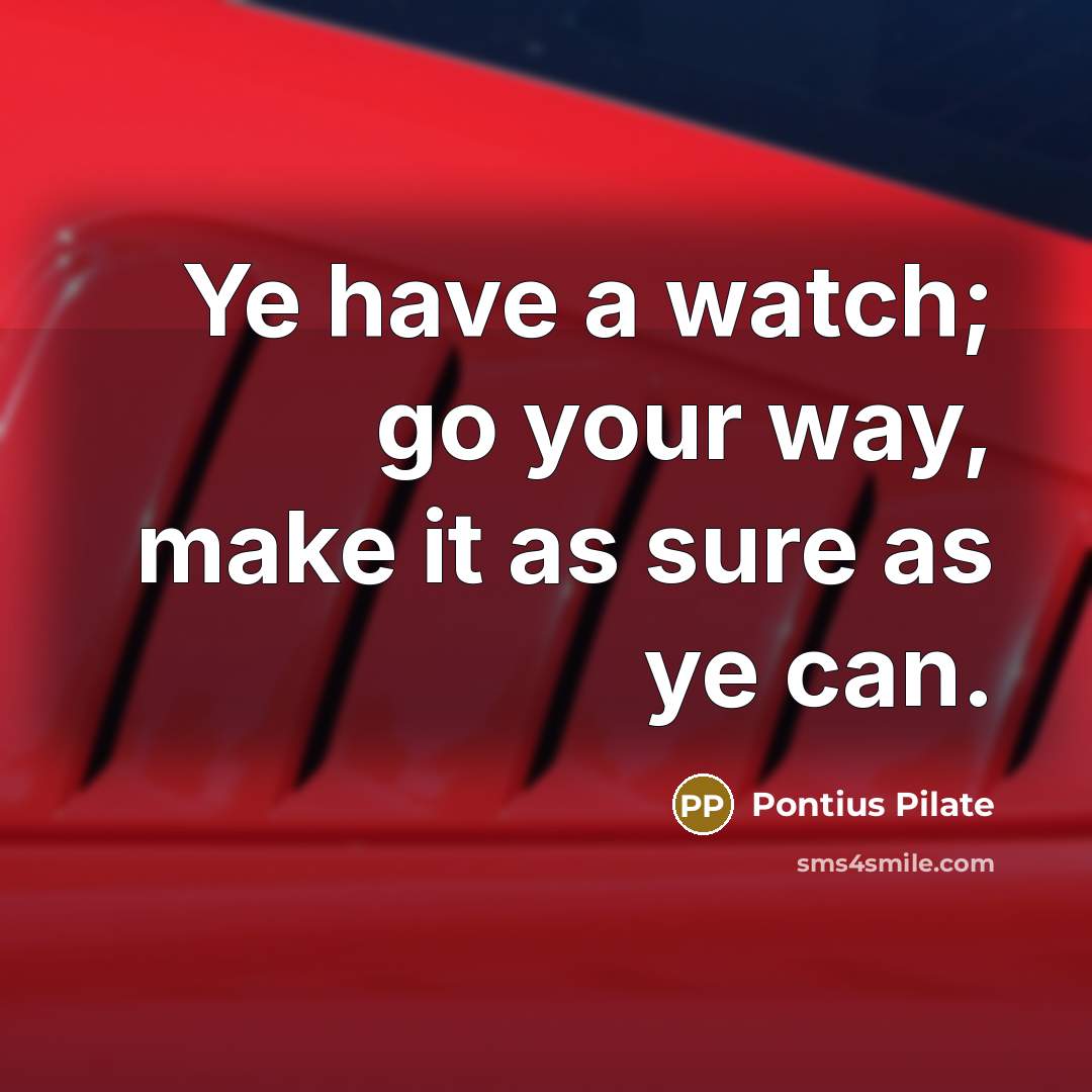 “Ye have a watch; go your way, make it as sure as ye can.” quote by Pontius Pilate