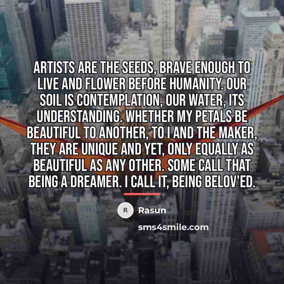 “Artists are the seeds, brave enough to live and flower…” quote by Rasun