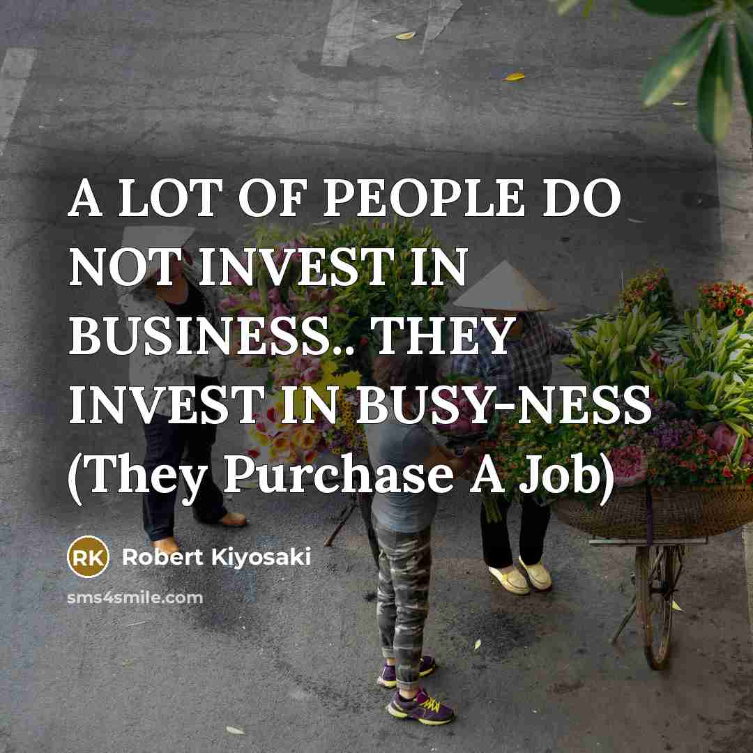 “A LOT OF PEOPLE DO NOT INVEST IN BUSINESS.. THEY…” quote by Robert Kiyosaki