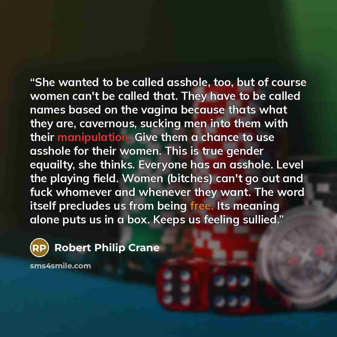 “She wanted to be called asshole, too, but of course women can't be called that. They have to be called names based on the vagina because thats what they are, cavernous, sucking men into them with their manipulation. Give them a chance to use asshole for their women. This is true gender equailty…” quote by Robert Philip Crane
