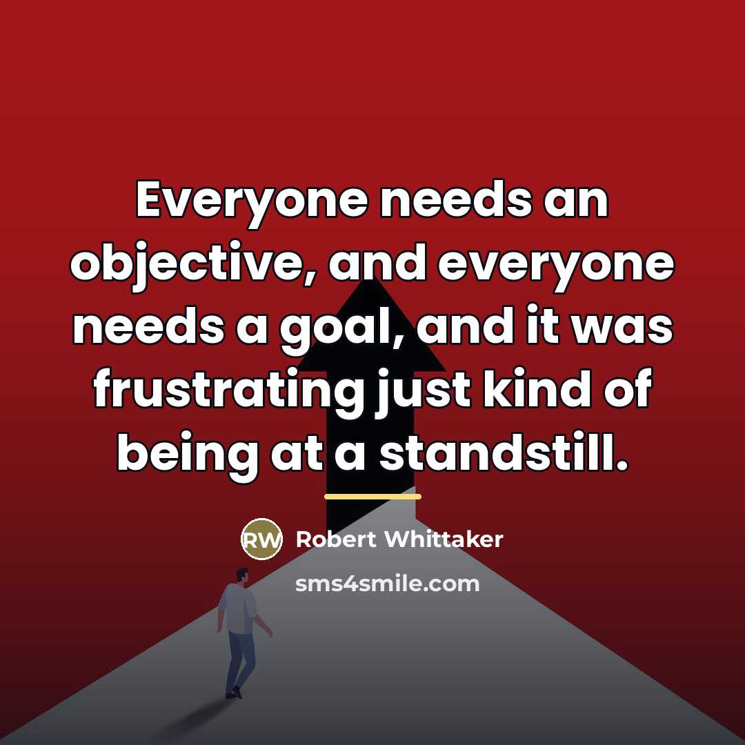 “Everyone needs an objective, and everyone needs a goal, and…” quote by Robert Whittaker