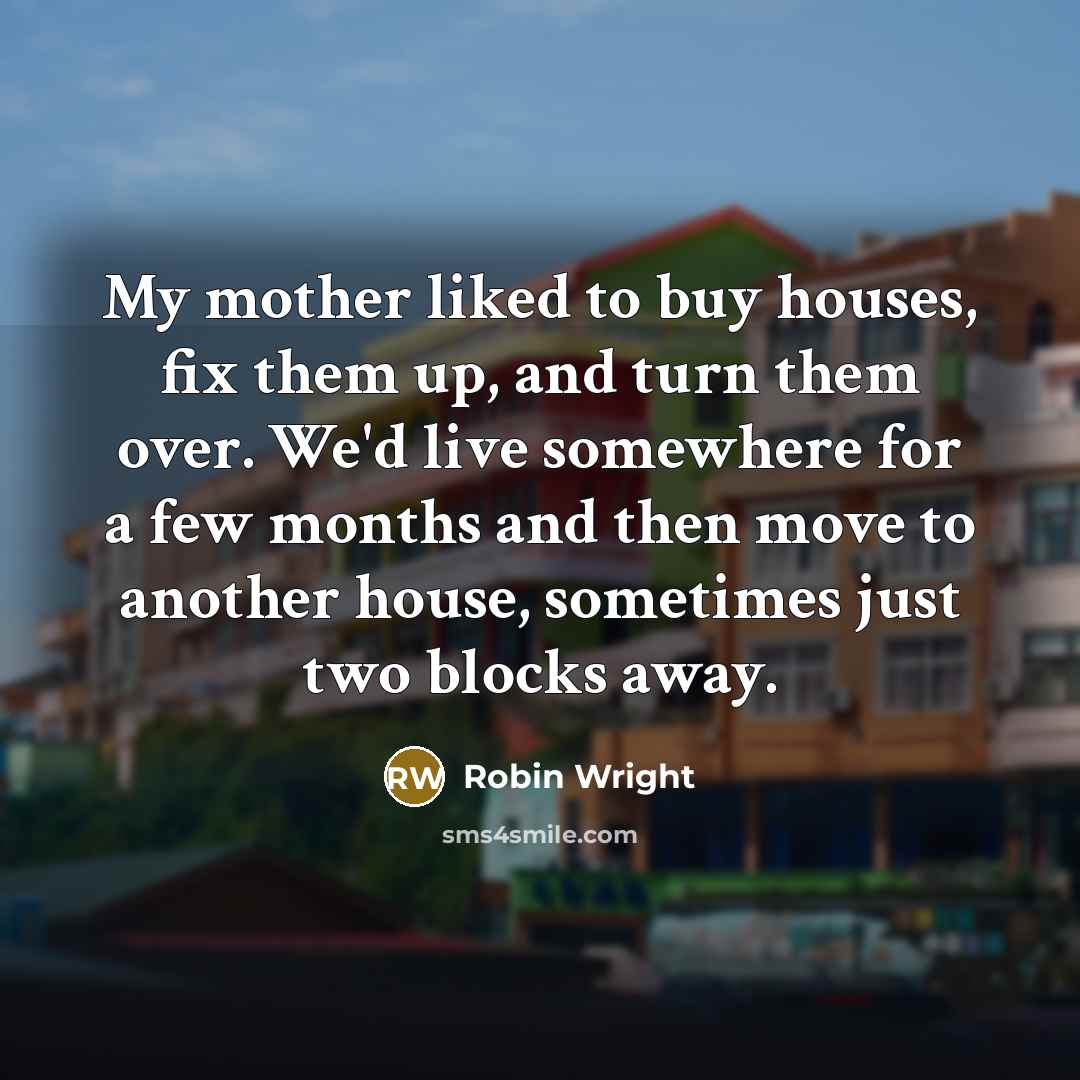 “My mother liked to buy houses, fix them up, and…” quote by Robin Wright