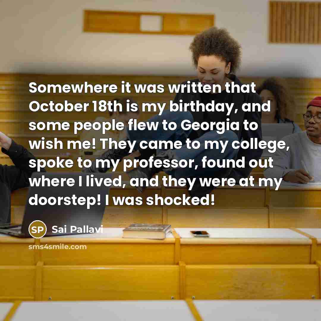“Somewhere it was written that October 18th is my birthday, and some people flew to Georgia to wish me! They came to my college, spoke to my professor, found out where I lived, and they were at my doorstep! I was shocked!” quote by Sai Pallavi