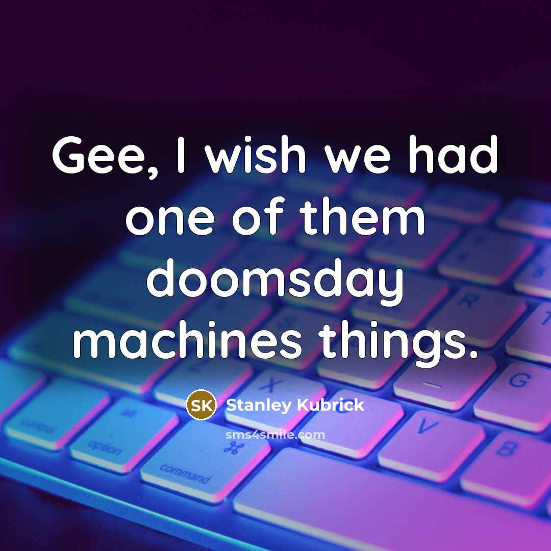 “Gee, I wish we had one of them doomsday machines…” quote by Stanley Kubrick
