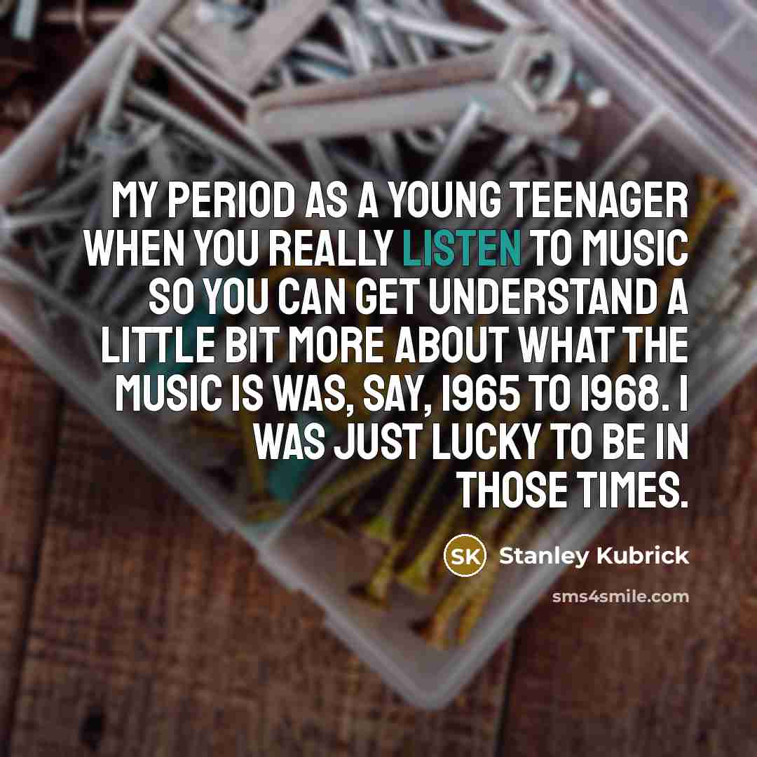 “My period as a young teenager when you really listen…” quote by Stanley Kubrick