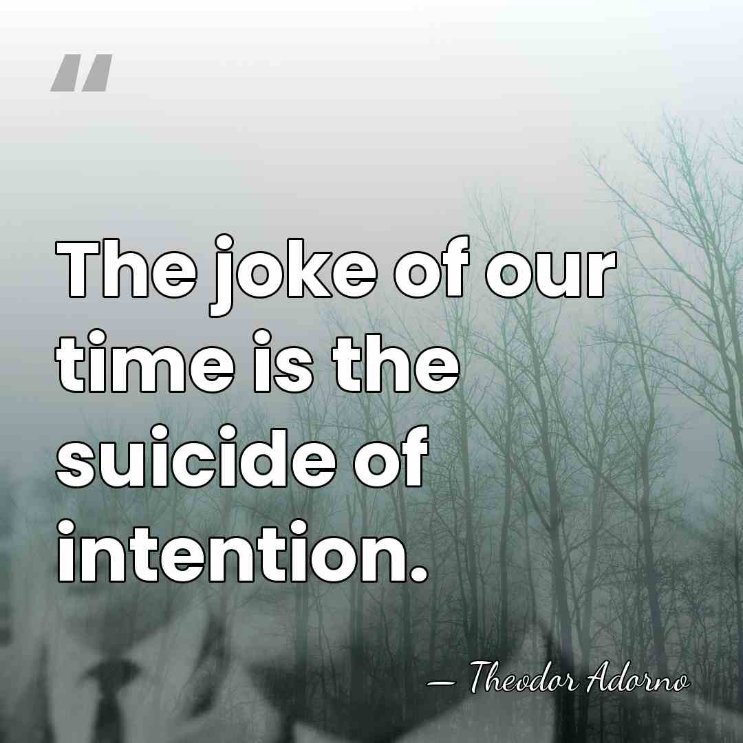 The joke of our time is the suicide of intention. - Theodor Adorno