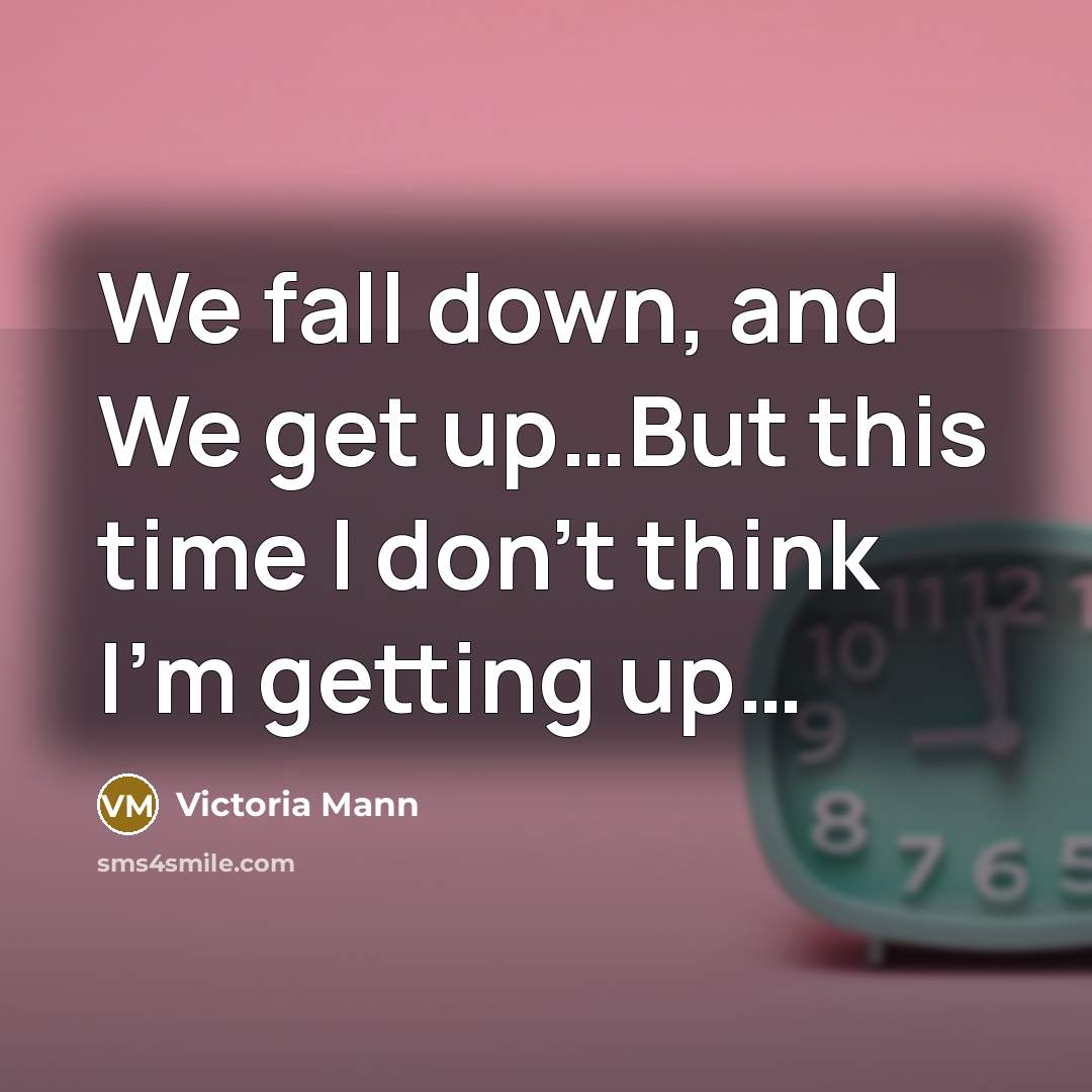 “We fall down, and We get up…But this time I don't think I'm getting up…” quote by Victoria Mann