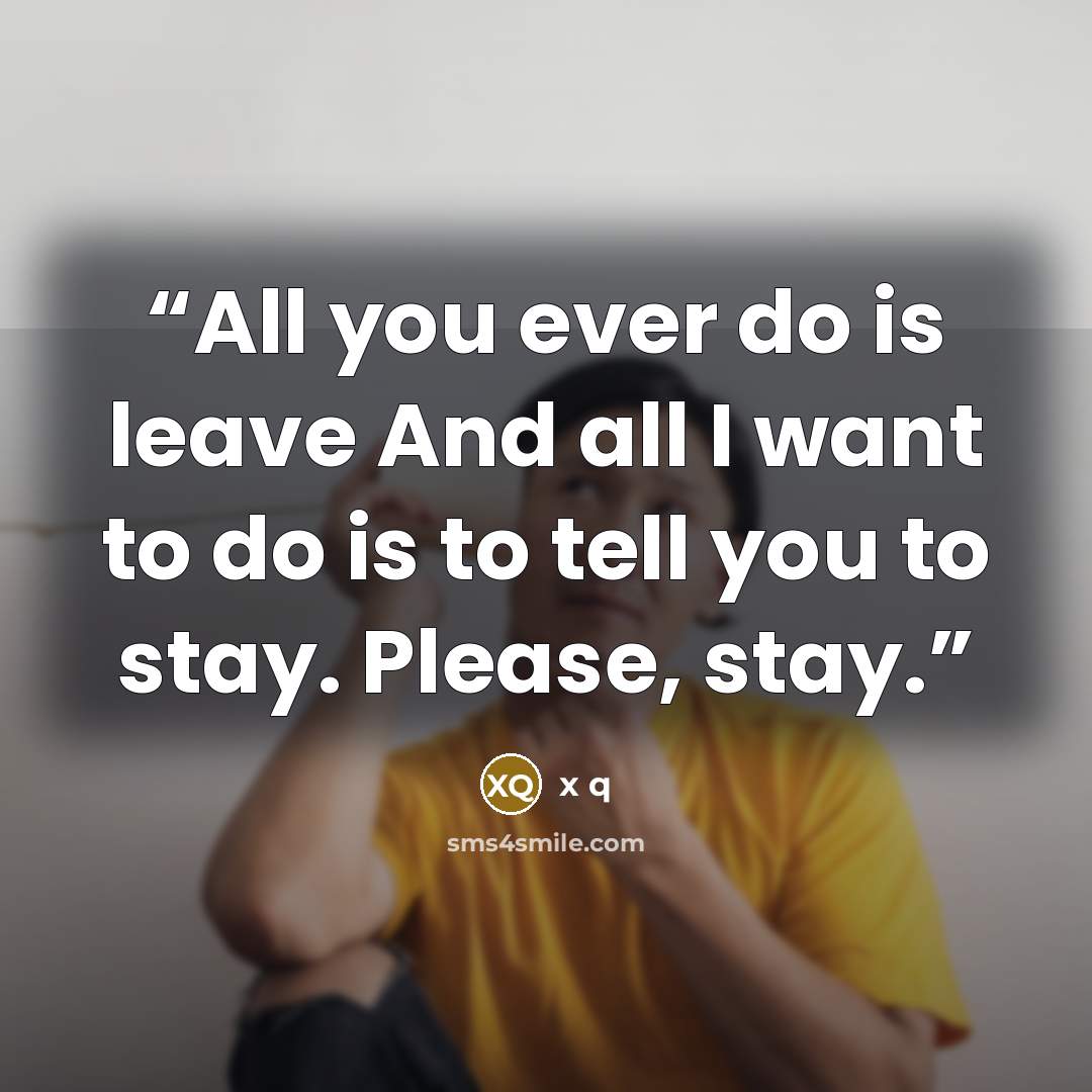 “All you ever do is leave And all I want to do is to tell you to stay. Please, stay.” quote by x q