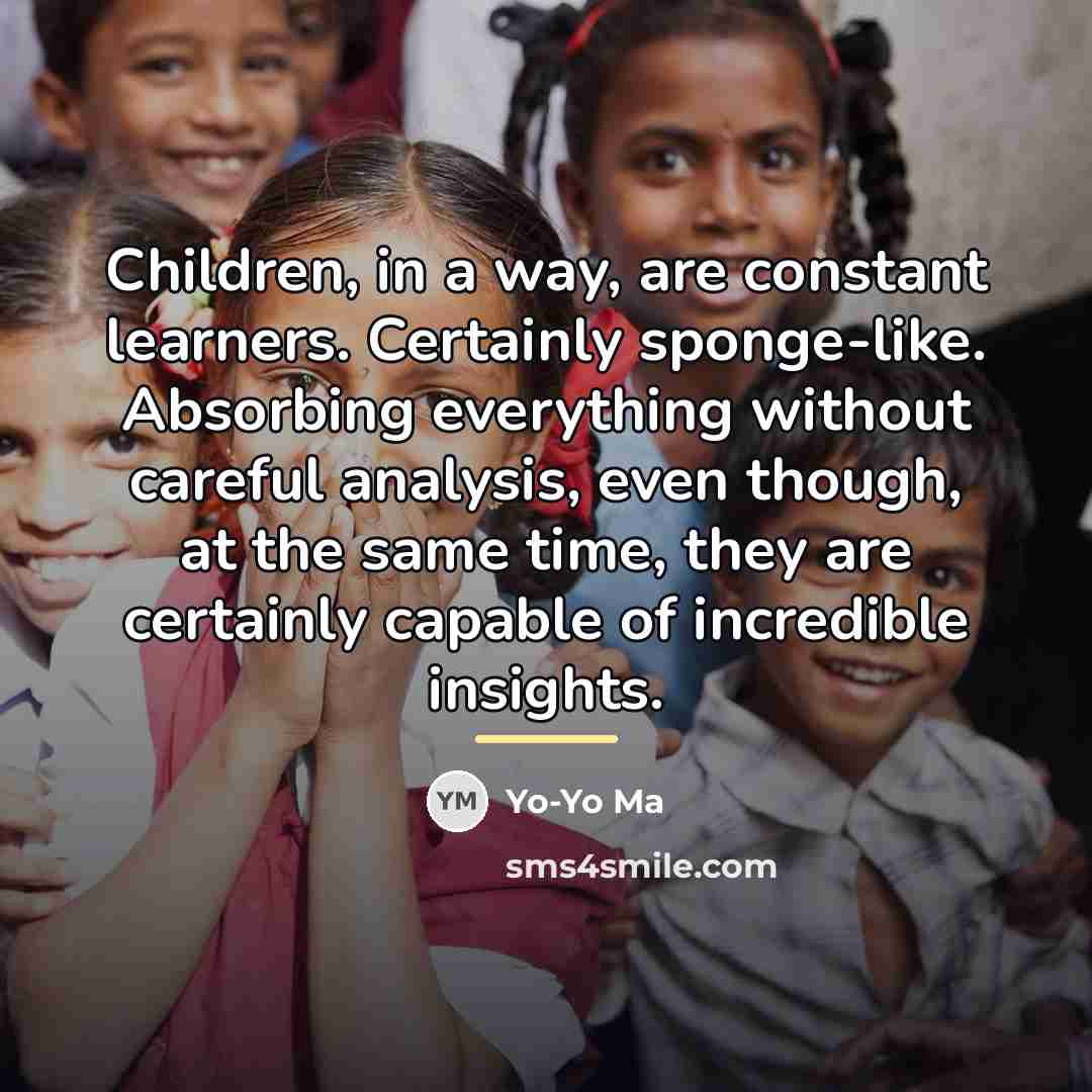“Children, in a way, are constant learners. Certainly sponge-like. Absorbing…” quote by Yo-Yo Ma