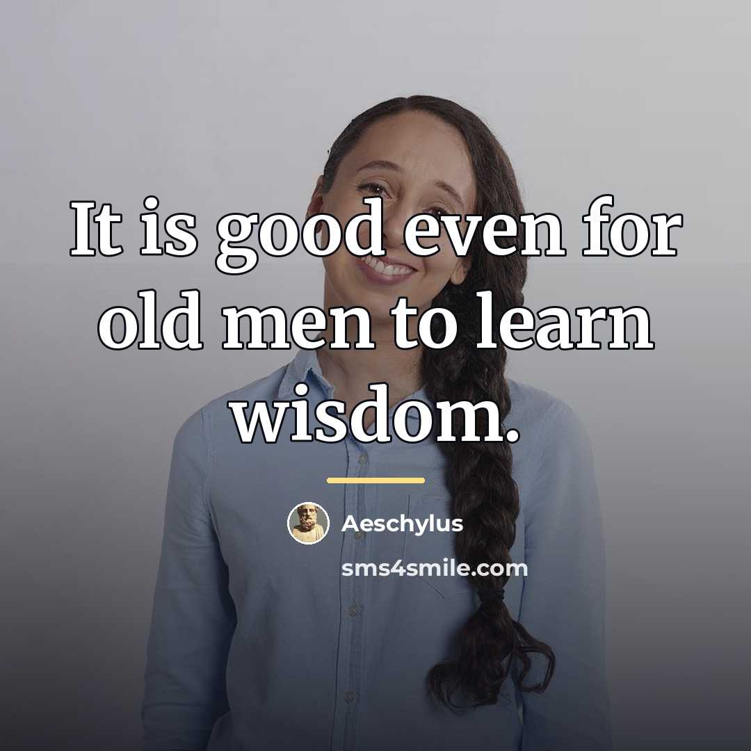 “It is good even for old men to learn wisdom.…” quote by Aeschylus