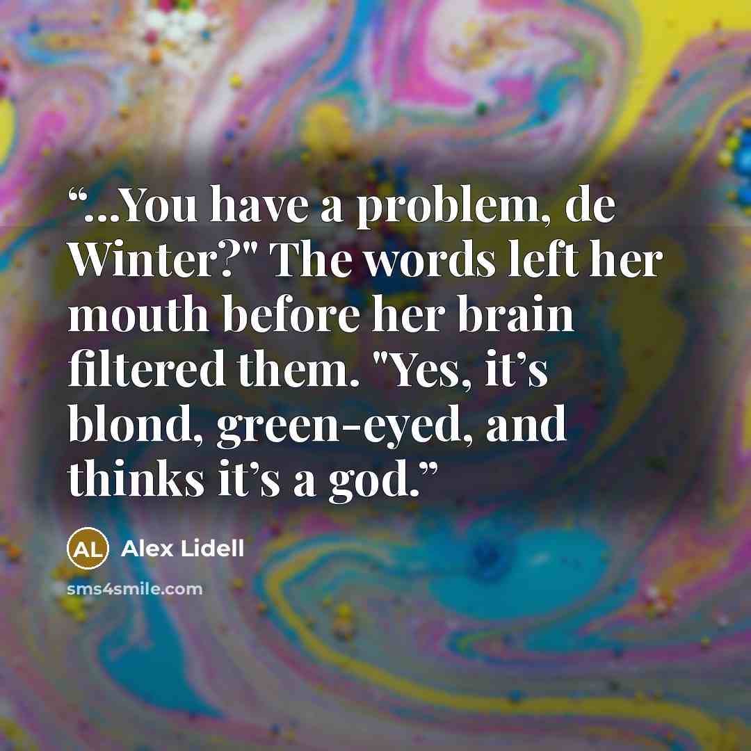“...You have a problem, de Winter?" The words left her mouth before her brain filtered them. "Yes, it’s blond, green-eyed, and thinks it’s a god.” quote by Alex Lidell