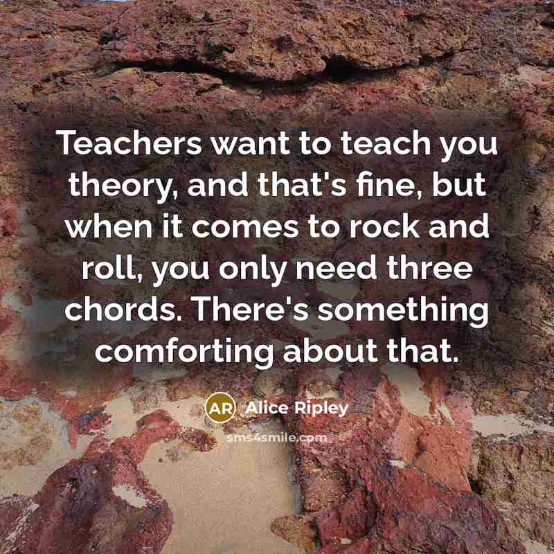 “Teachers want to teach you theory, and that's fine, but when it comes to rock and roll, you only need three chords. There's something comforting about that.” quote by Alice Ripley