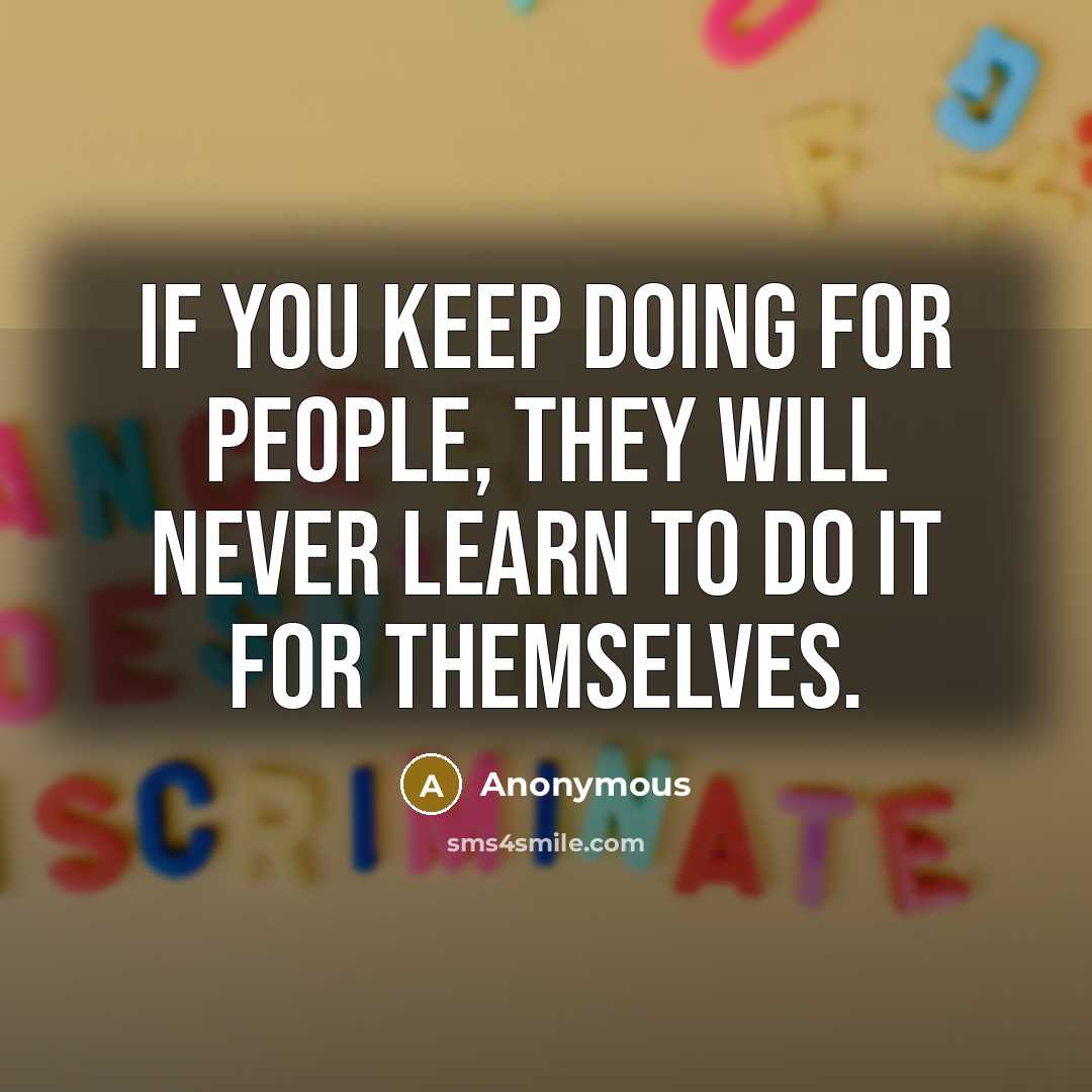 “If you keep doing for people, they will never learn to do it for themselves.” quote by Anonymous