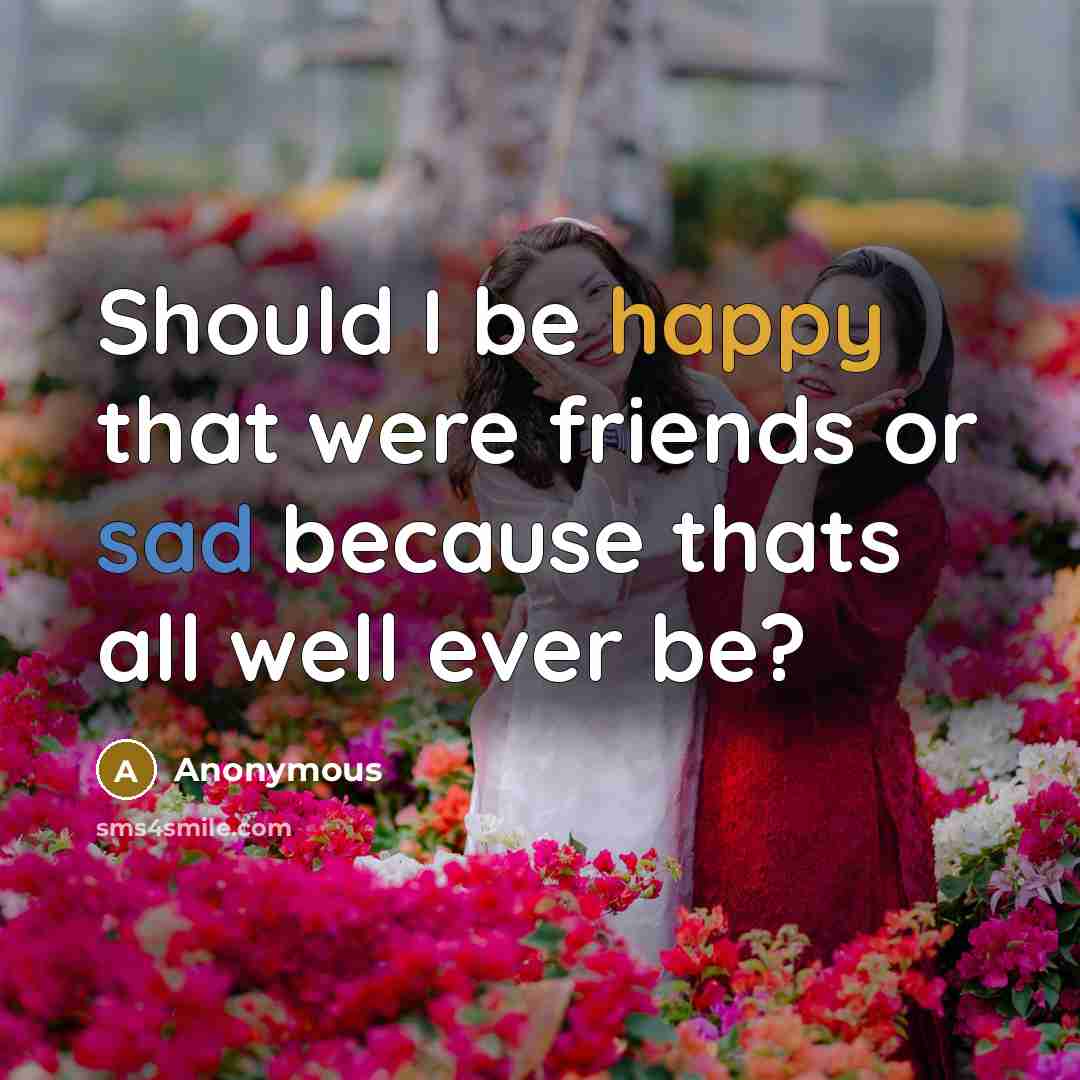 “Should I be happy that were friends or sad because thats all well ever be?” quote by Anonymous