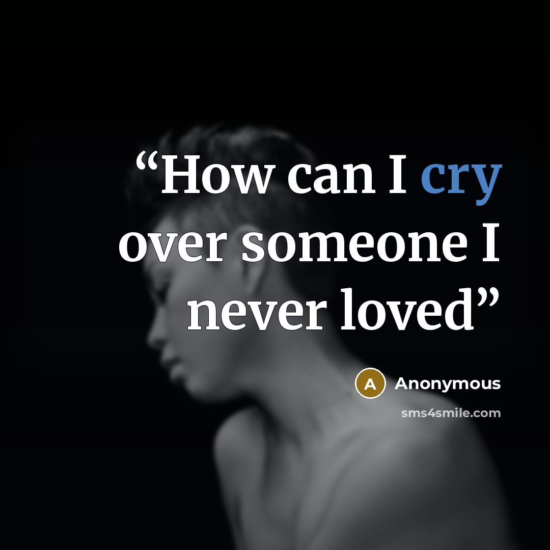 “How can I cry over someone I never loved” quote by Anonymous