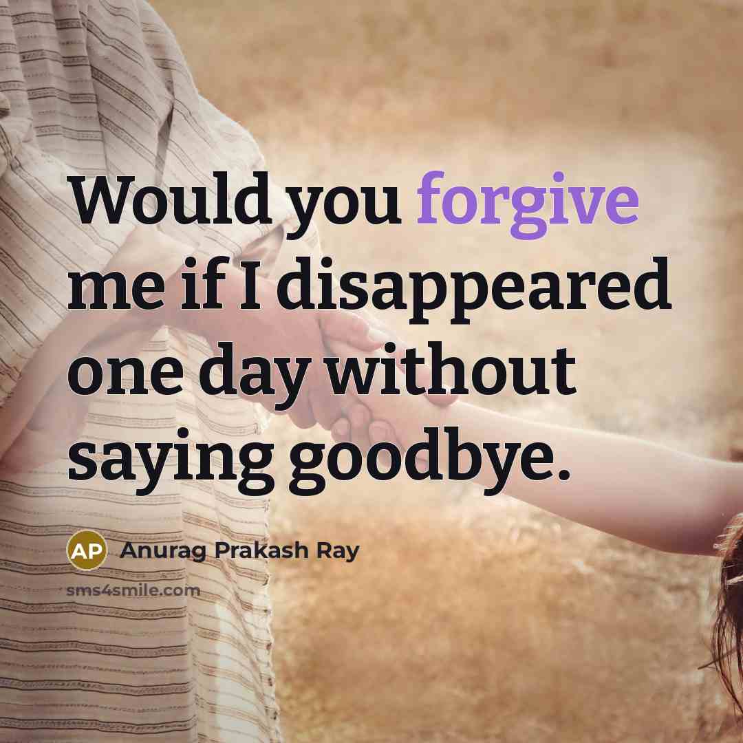 “Would you forgive me if I disappeared one day without saying goodbye.” quote by Anurag Prakash Ray
