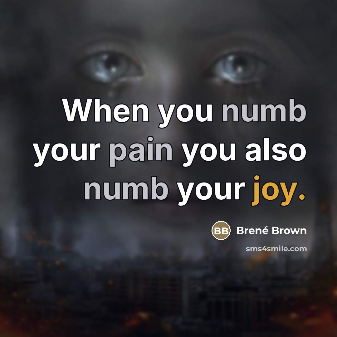 “When you numb your pain you also numb your joy.…” quote by Brené Brown