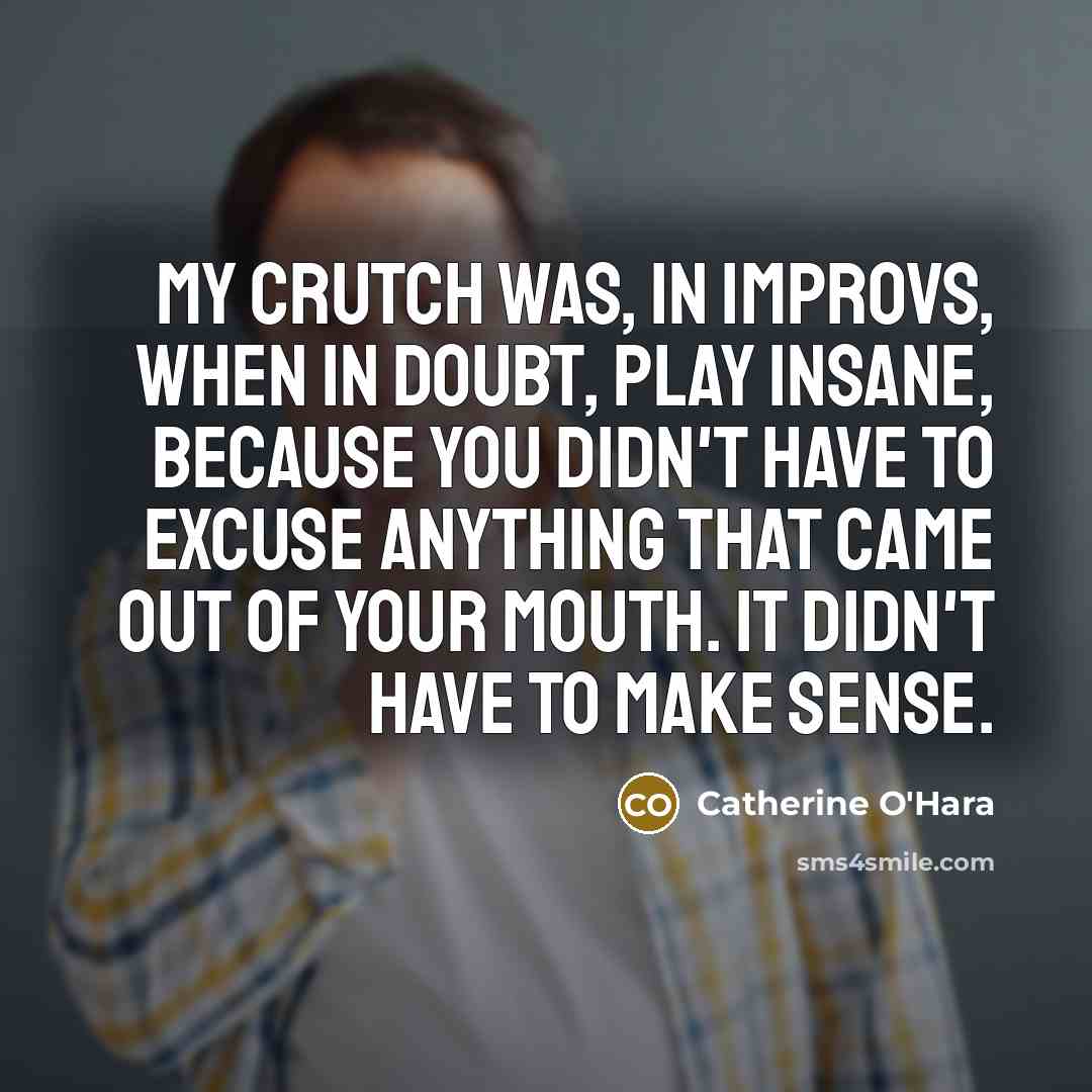 “My crutch was, in improvs, when in doubt, play insane,…” quote by Catherine O'Hara