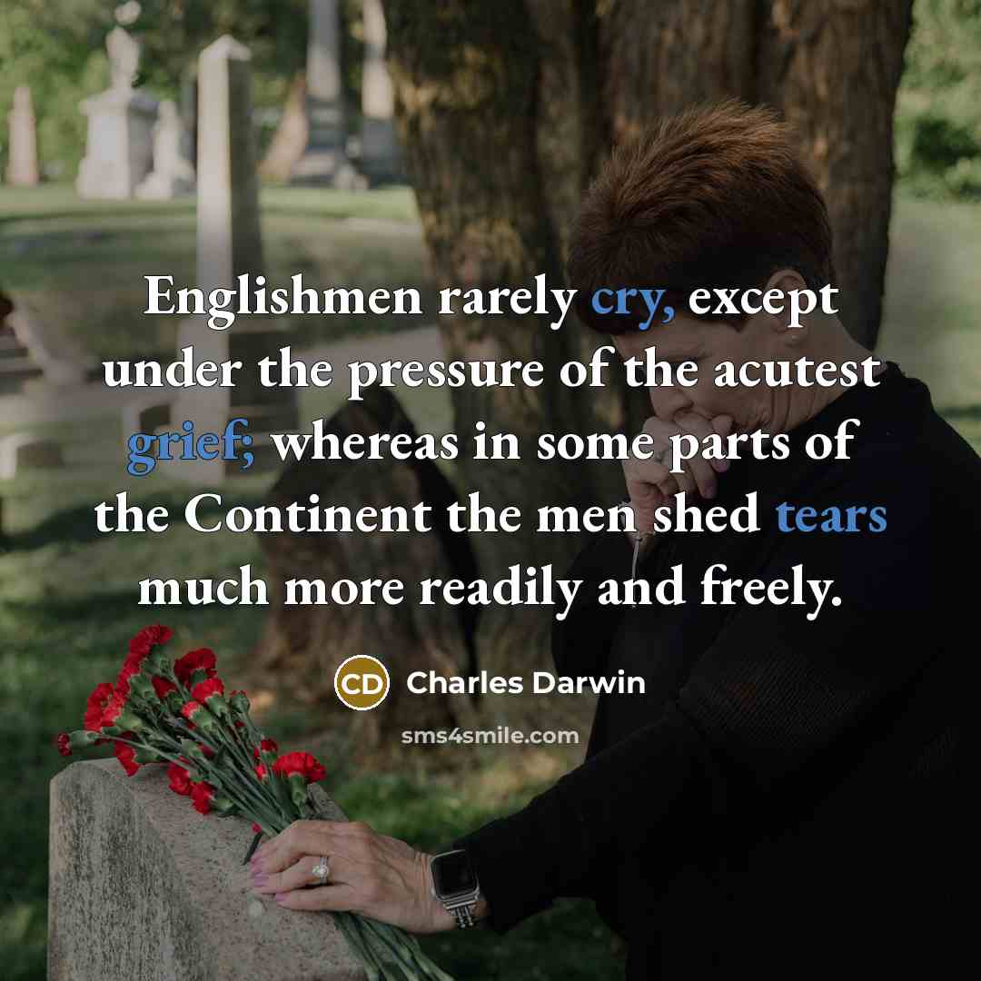 “Englishmen rarely cry, except under the pressure of the acutest grief; whereas in some parts of the Continent the men shed tears much more readily and freely.” quote by Charles Darwin