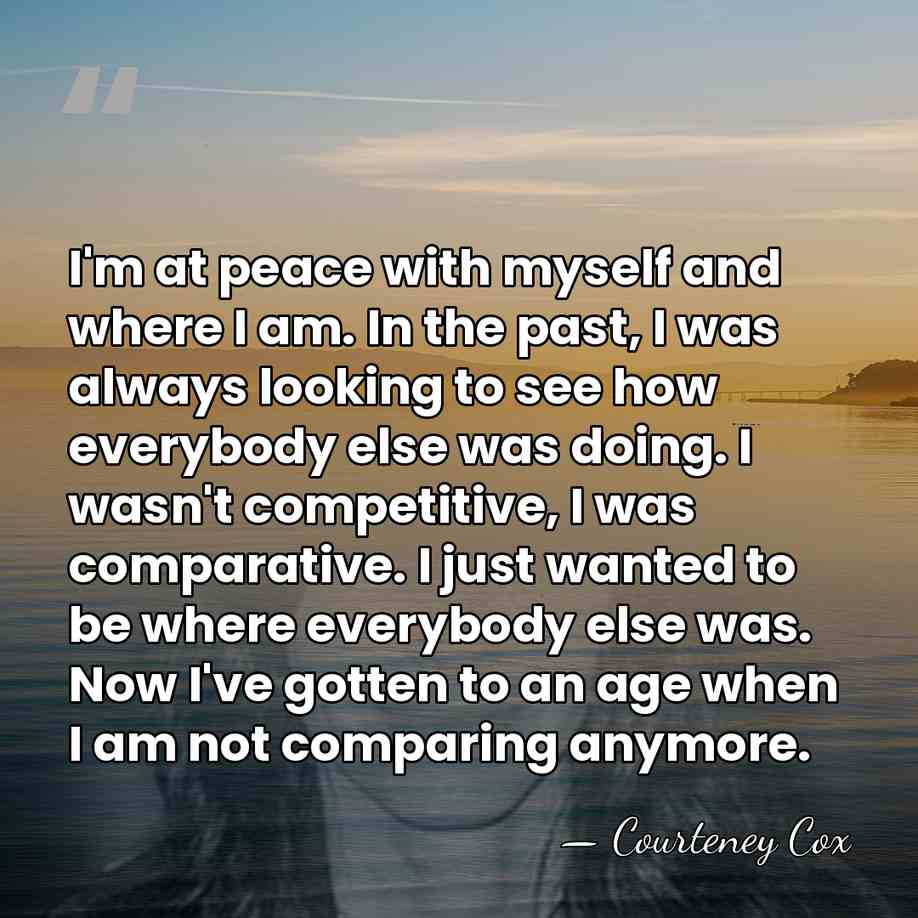 I'm at peace with myself and where I am. In the past,&hellip; - Courteney Cox