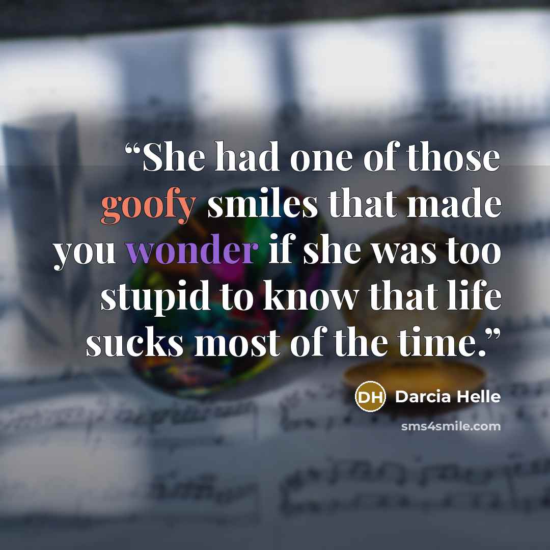 “She had one of those goofy smiles that made you wonder if she was too stupid to know that life sucks most of the time.” quote by Darcia Helle